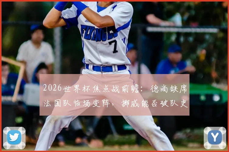 2026世界杯焦点战前瞻:德尚缺席法国队临场变阵,挪威能否破队史无头名出线魔咒?