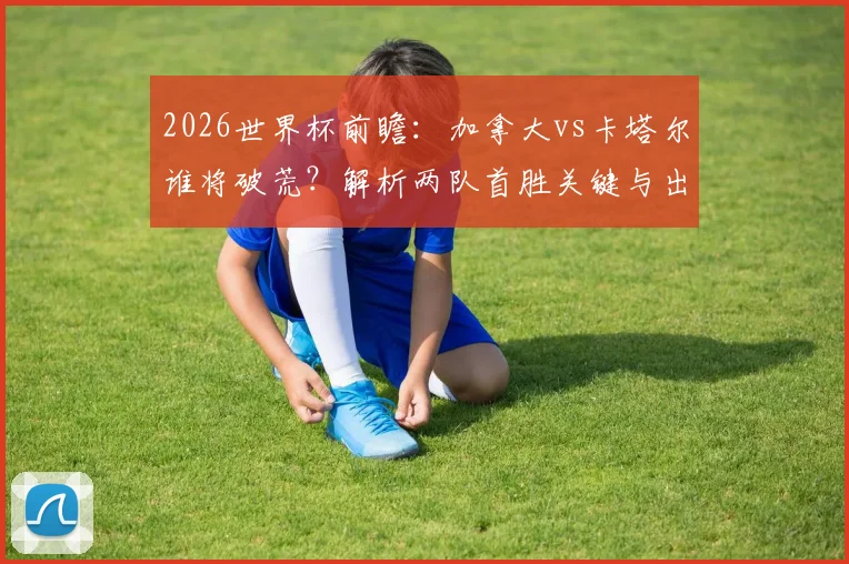 2026世界杯前瞻:加拿大vs卡塔尔谁将破荒?解析两队首胜关键与出线前景
