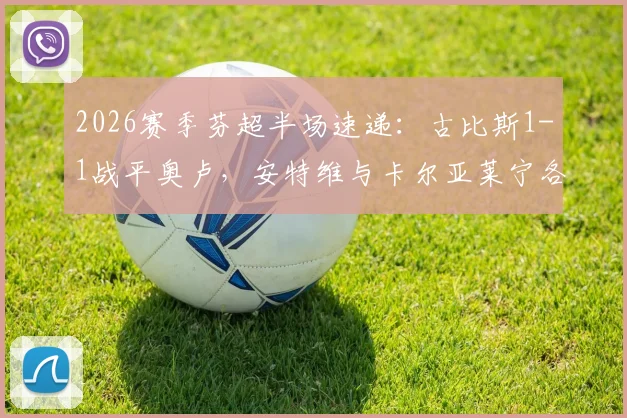 2026赛季芬超半场速递：古比斯1-1战平奥卢，安特维与卡尔亚莱宁各入一球，附实时技术统计与球员表现分析