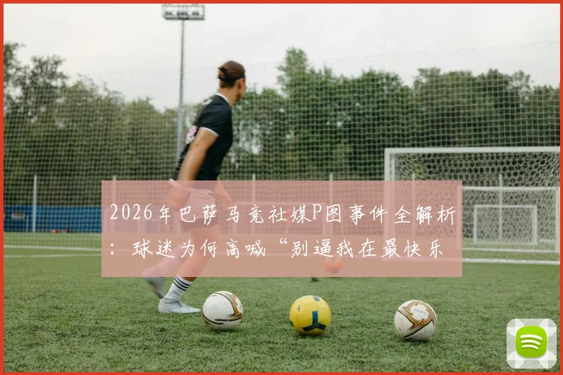 2026年巴萨马竞社媒P图事件全解析：球迷为何高喊“别逼我在最快乐的时候扇你”？