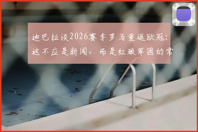 迪巴拉谈2026赛季罗马重返欧冠：这不应是新闻，而是红狼军团的常态与底气，浅析其背后心态与前景