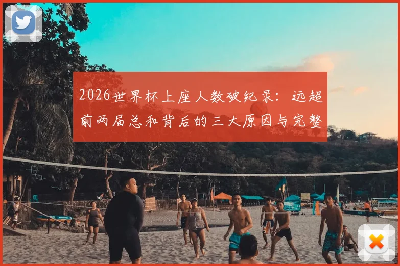 2026世界杯上座人数破纪录：远超前两届总和背后的三大原因与完整观赛数据解析
