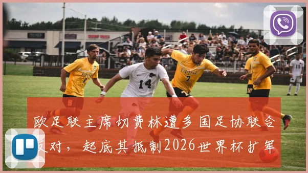 欧足联主席切费林遭多国足协联合反对，起底其抵制2026世界杯扩军的深层原因与争议