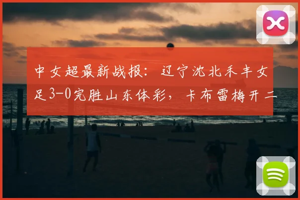 中女超最新战报：辽宁沈北禾丰女足3-0完胜山东体彩，卡布雷梅开二度主导2026赛季关键战，附全场回顾与积分影响