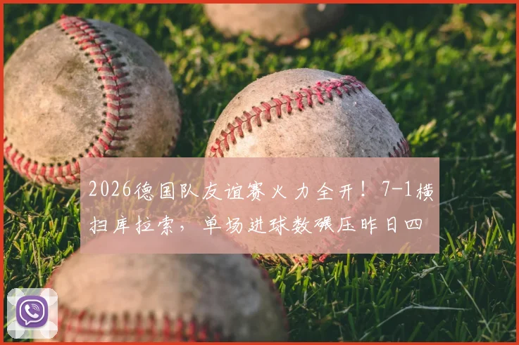 2026德国队友谊赛火力全开！7-1横扫库拉索，单场进球数碾压昨日四场总和