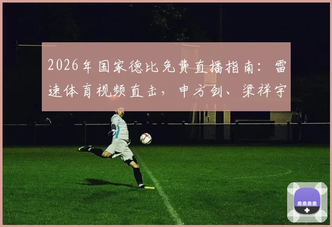 2026年国家德比免费直播指南：雷速体育视频直击，申方剑、梁祥宇、一芸携手解说盛宴