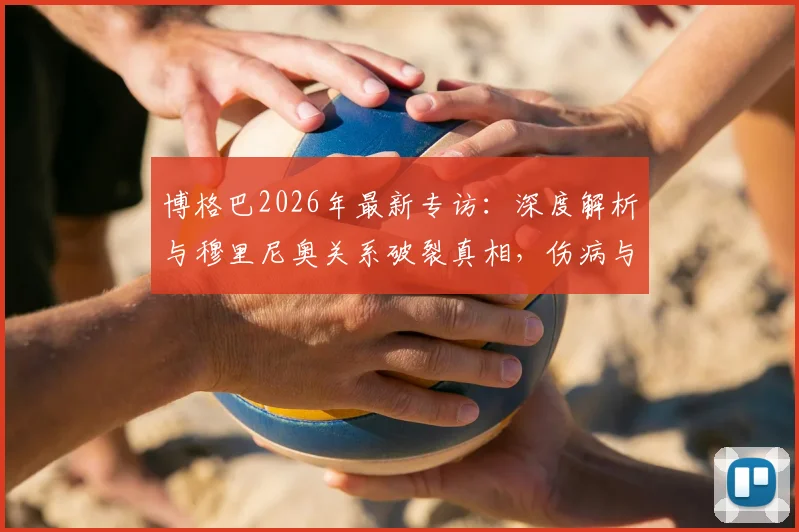 博格巴2026年最新专访：深度解析与穆里尼奥关系破裂真相，伤病与舆论是如何摧毁这段师徒情的