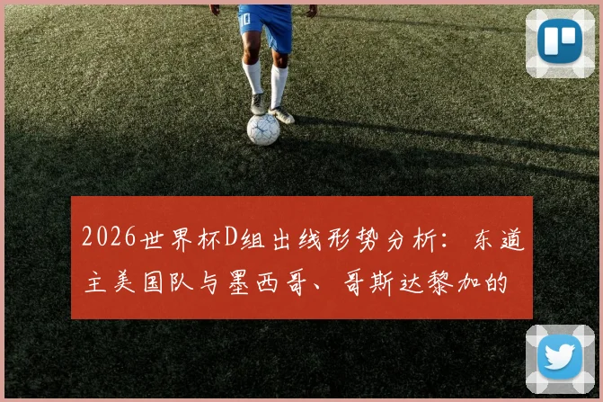 2026世界杯D组出线形势分析:东道主美国队与墨西哥、哥斯达黎加的“另类死亡之组”较量