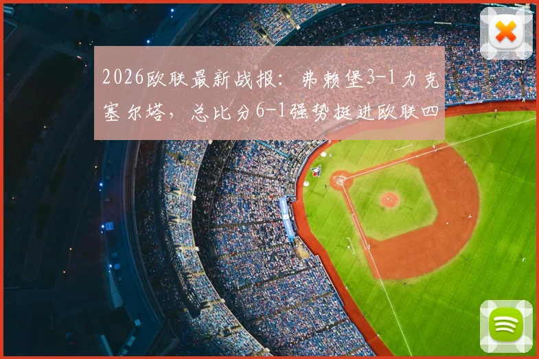 2026欧联最新战报：弗赖堡3-1力克塞尔塔，总比分6-1强势挺进欧联四强，晋级之路深度回顾