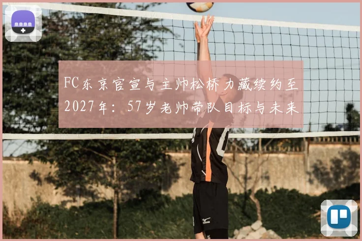 FC东京官宣与主帅松桥力藏续约至2027年：57岁老帅带队目标与未来计划解读