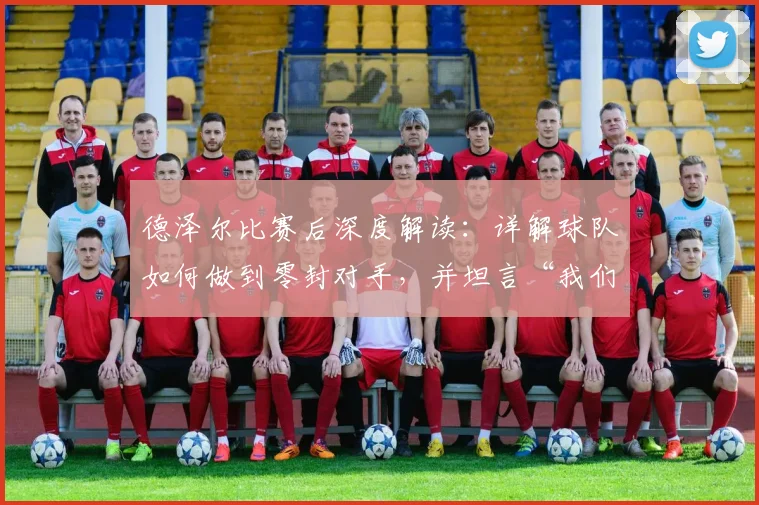 德泽尔比赛后深度解读：详解球队如何做到零封对手，并坦言“我们踢得非常好”