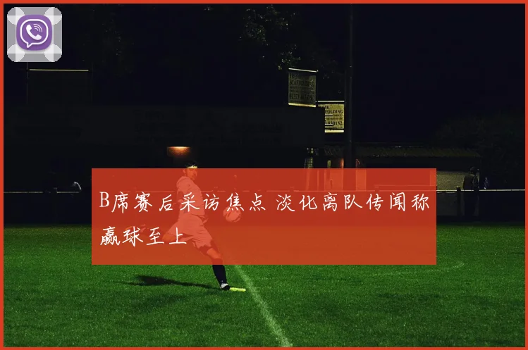 B席赛后采访焦点 淡化离队传闻称赢球至上