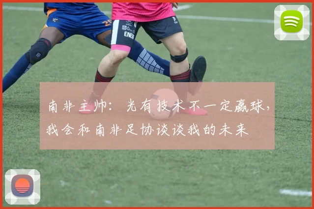 南非主帅：光有技术不一定赢球，我会和南非足协谈谈我的未来