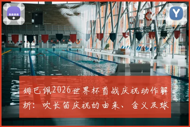 姆巴佩2026世界杯首战庆祝动作解析：吹长笛庆祝的由来、含义及球迷热议，附足球明星标志性庆祝盘点