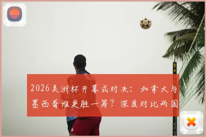 2026美洲杯开幕式对决：加拿大与墨西哥谁更胜一筹？深度对比两国文化呈现与现场氛围
