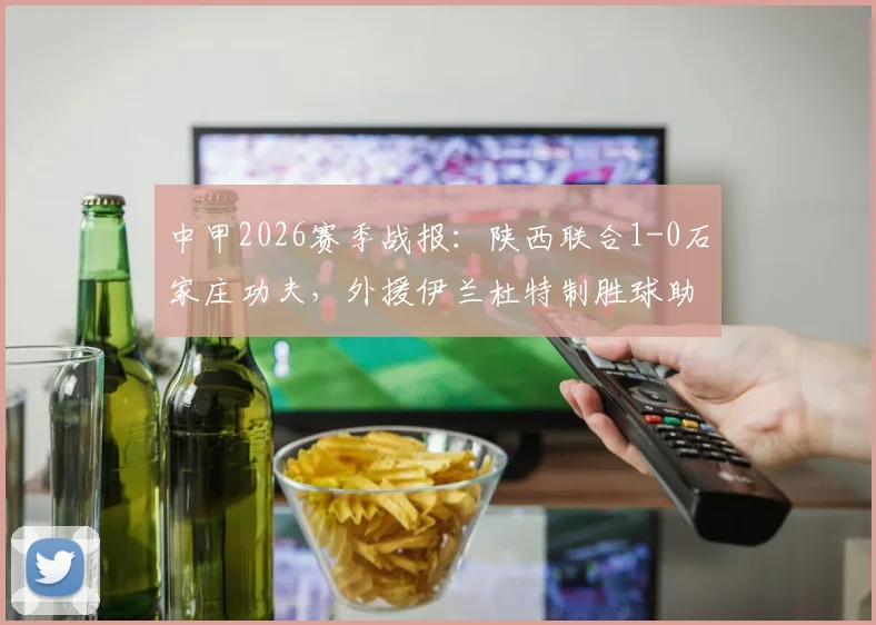 中甲2026赛季战报：陕西联合1-0石家庄功夫，外援伊兰杜特制胜球助球队斩获赛季首胜，积分榜排名分析