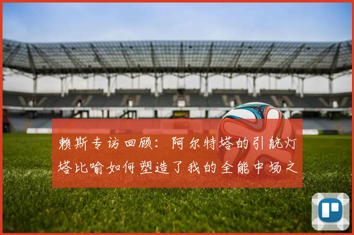 赖斯专访回顾:阿尔特塔的引航灯塔比喻如何塑造了我的全能中场之路,2026年最新采访内容解析