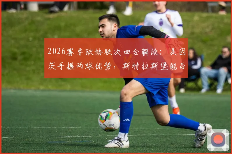 2026赛季欧协联次回合解读：美因茨手握两球优势，斯特拉斯堡能否凭借体能储备翻盘？