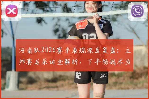 河南队2026赛季表现深度复盘：主帅赛后采访全解析，下半场战术为何能打出水平？