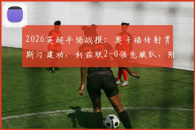 2026英超半场战报：奥卡福传射贾斯汀建功，利兹联2-0领先狼队，附全场集锦与技术统计