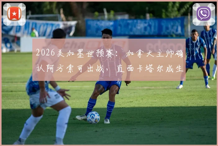 2026美加墨世预赛：加拿大主帅确认阿方索可出战，直面卡塔尔成生死战