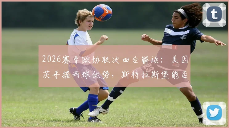 2026赛季欧协联次回合解读：美因茨手握两球优势，斯特拉斯堡能否凭借体能储备翻盘？
