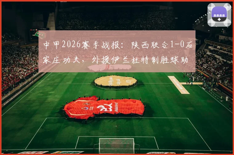 中甲2026赛季战报:陕西联合1-0石家庄功夫,外援伊兰杜特制胜球助球队斩获赛季首胜,积分榜排名分析