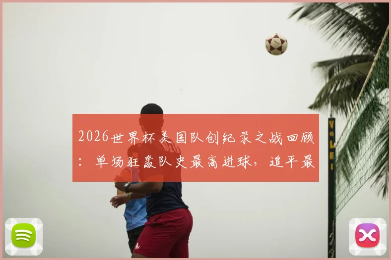 2026世界杯美国队创纪录之战回顾：单场狂轰队史最高进球，追平最大比分胜利，比赛数据全解析