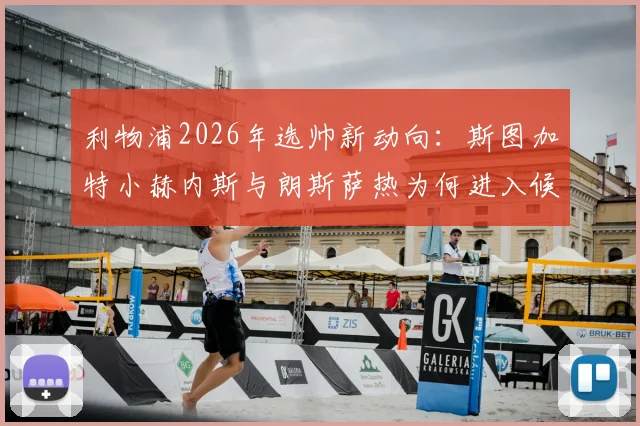利物浦2026年选帅新动向：斯图加特小赫内斯与朗斯萨热为何进入候选名单，两大黑马主帅战术特点全解析