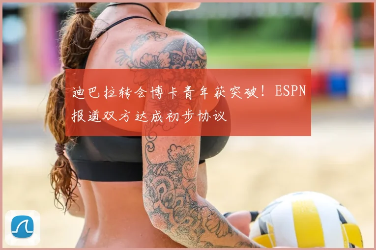 迪巴拉转会博卡青年获突破！ESPN报道双方达成初步协议