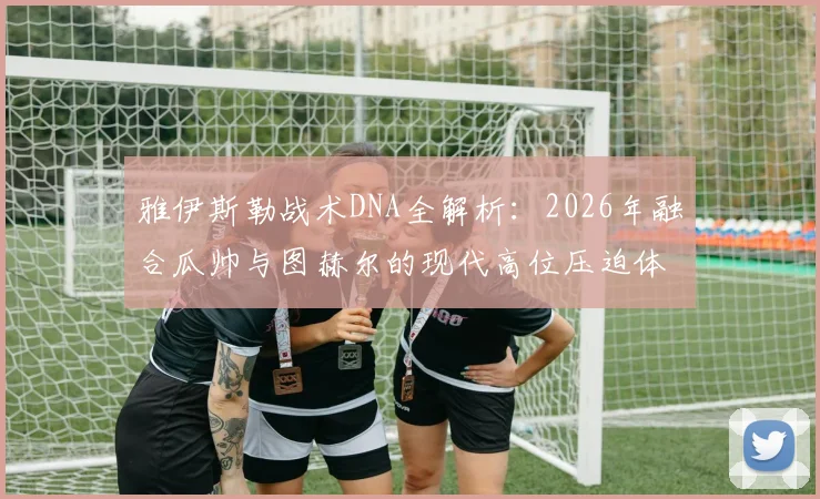 雅伊斯勒战术DNA全解析：2026年融合瓜帅与图赫尔的现代高位压迫体系实战思路