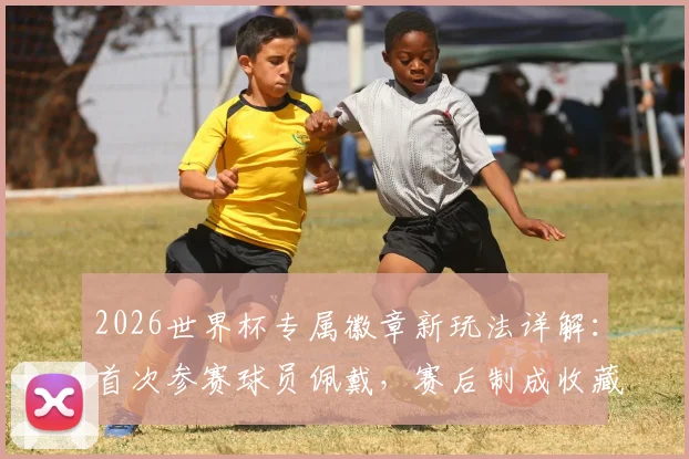 2026世界杯专属徽章新玩法详解：首次参赛球员佩戴，赛后制成收藏球星卡全流程指南