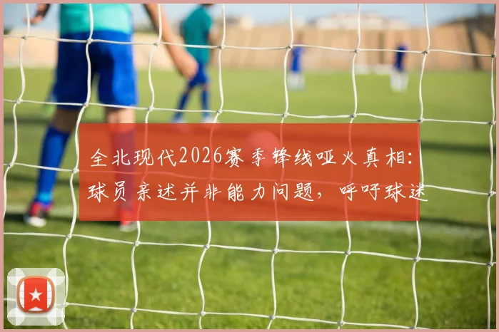 全北现代2026赛季锋线哑火真相:球员亲述并非能力问题,呼吁球迷给予理解与时间