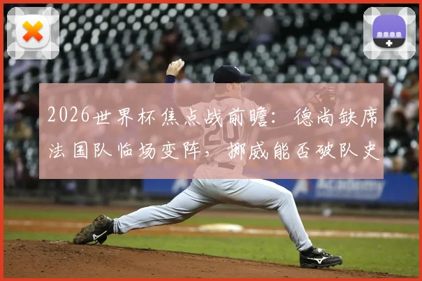 2026世界杯焦点战前瞻：德尚缺席法国队临场变阵，挪威能否破队史无头名出线魔咒？