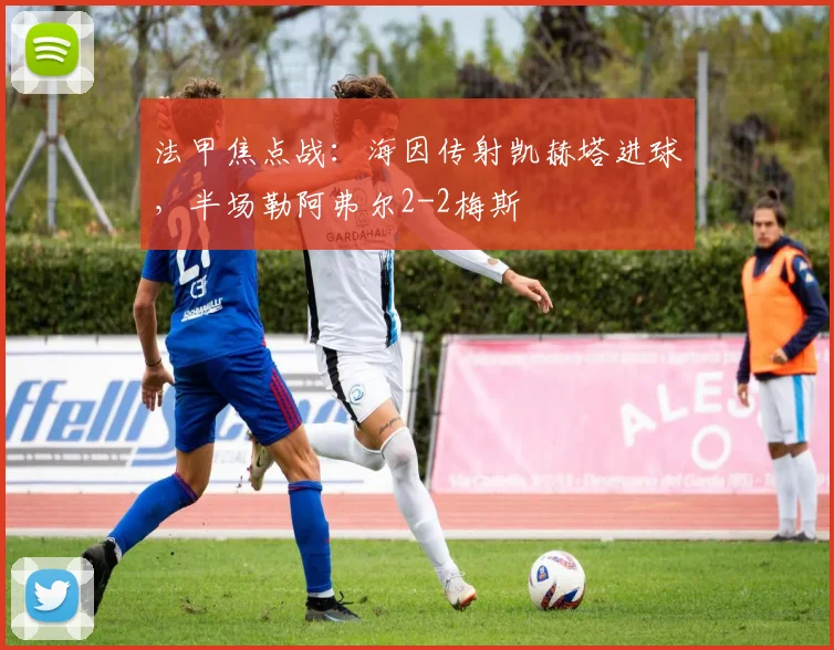 法甲焦点战：海因传射凯赫塔进球，半场勒阿弗尔2-2梅斯