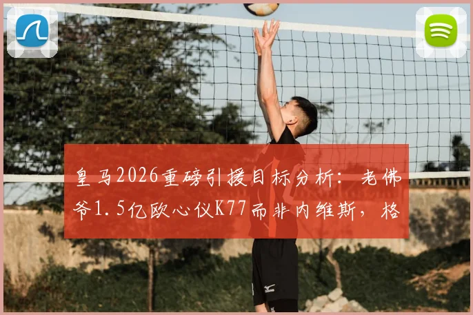 皇马2026重磅引援目标分析:老佛爷1.5亿欧心仪K77而非内维斯,格鲁吉亚天王与葡萄牙天才谁更适配伯纳乌?