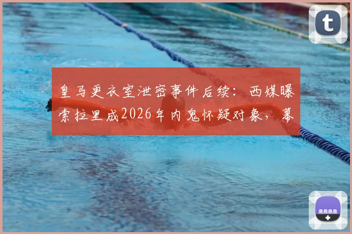 皇马更衣室泄密事件后续：西媒曝索拉里成2026年内鬼怀疑对象，幕后原因分析与最新动态汇总