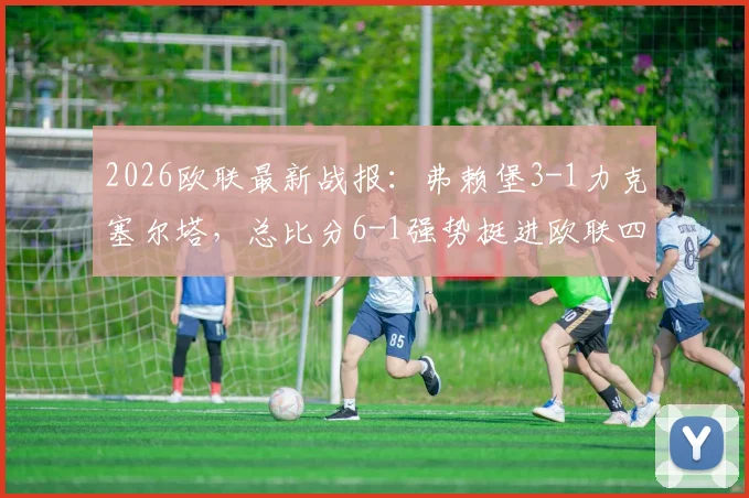 2026欧联最新战报:弗赖堡3-1力克塞尔塔,总比分6-1强势挺进欧联四强,晋级之路深度回顾