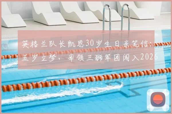 英格兰队长凯恩30岁生日亲笔信:五岁立梦,率领三狮军团闯入2026世界杯四强是最大荣耀