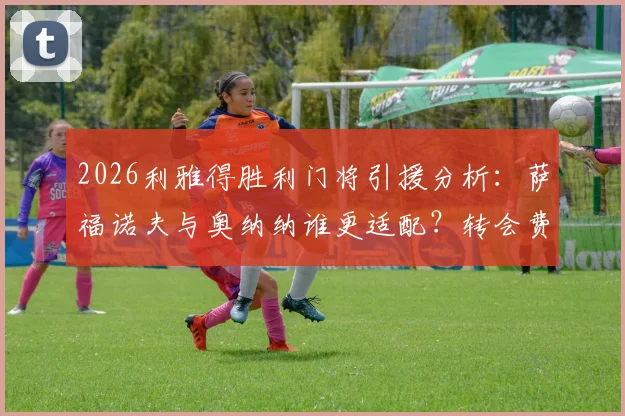 2026利雅得胜利门将引援分析：萨福诺夫与奥纳纳谁更适配？转会费与战术解析