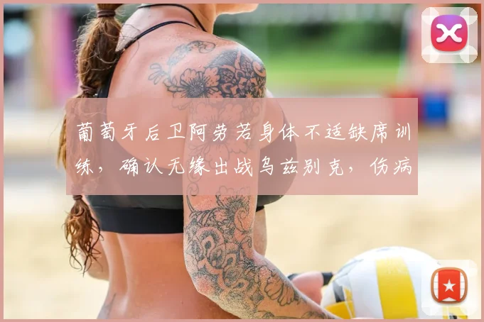 葡萄牙后卫阿劳若身体不适缺席训练，确认无缘出战乌兹别克，伤病情况最新分析与球队备战计划
