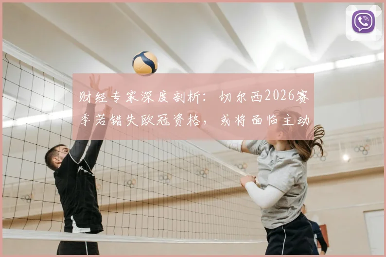 财经专家深度剖析：切尔西2026赛季若错失欧冠资格，或将面临主动违约接受欧战禁赛的严峻局面，球队财政风险如何评估？