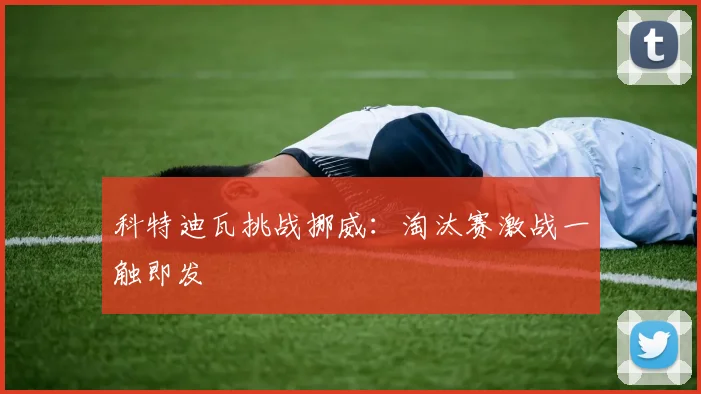 科特迪瓦挑战挪威：淘汰赛激战一触即发