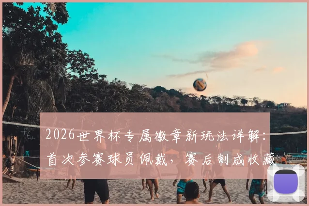 2026世界杯专属徽章新玩法详解:首次参赛球员佩戴,赛后制成收藏球星卡全流程指南
