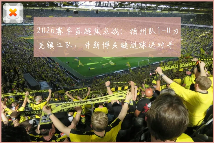 2026赛季苏超焦点战:扬州队1-0力克镇江队,井新博关键进球送对手四连败,附全场技术统计