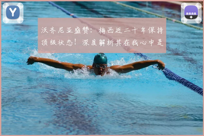 沃齐尼亚盛赞:梅西近二十年保持顶级状态!深度解析其在我心中是世界最佳的三大理由(附与C罗历史地位对比)