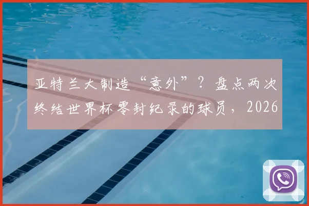 亚特兰大制造“意外”?盘点两次终结世界杯零封纪录的球员,2026年谁会是下一个破局者?