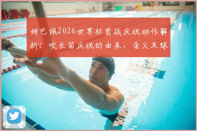 姆巴佩2026世界杯首战庆祝动作解析：吹长笛庆祝的由来、含义及球迷热议，附足球明星标志性庆祝盘点