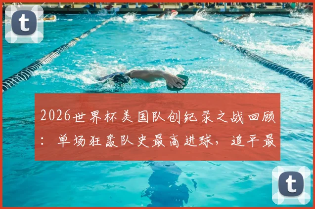 2026世界杯美国队创纪录之战回顾：单场狂轰队史最高进球，追平最大比分胜利，比赛数据全解析