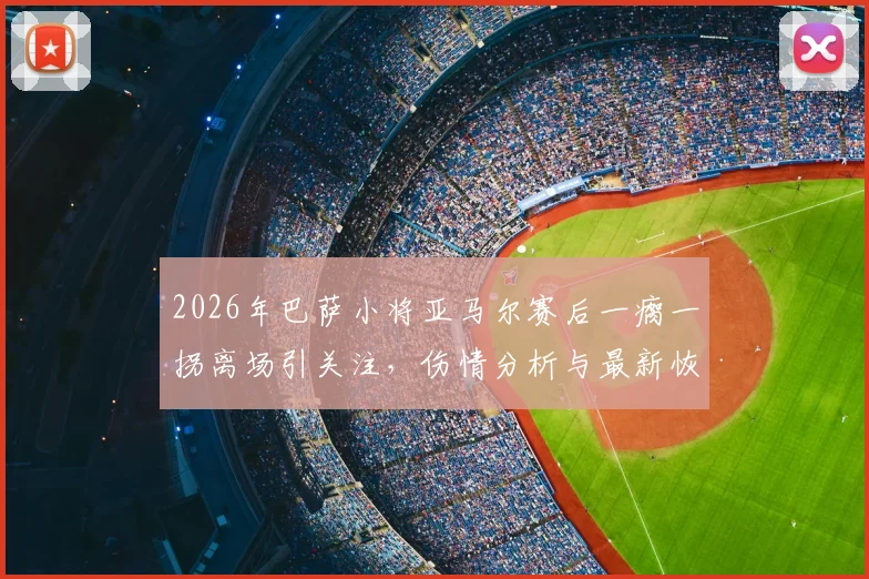2026年巴萨小将亚马尔赛后一瘸一拐离场引关注,伤情分析与最新恢复动态解读